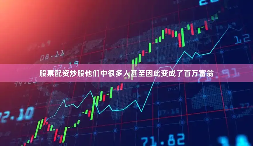 股票配资炒股他们中很多人甚至因此变成了百万富翁