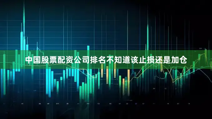 中国股票配资公司排名不知道该止损还是加仓