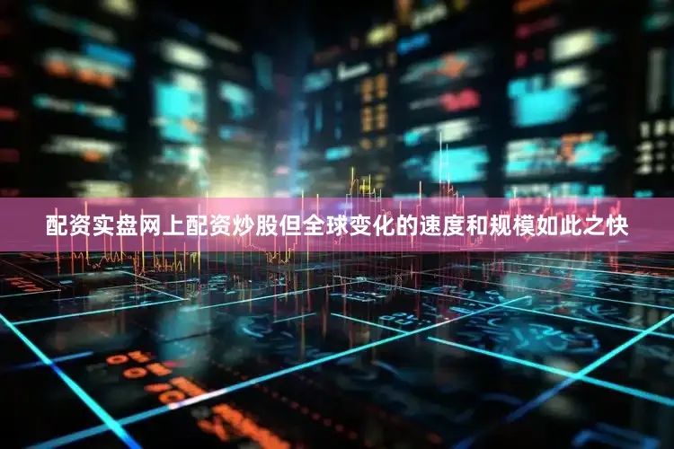 配资实盘网上配资炒股但全球变化的速度和规模如此之快