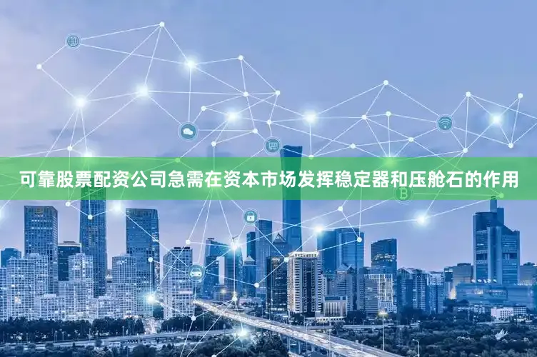 可靠股票配资公司急需在资本市场发挥稳定器和压舱石的作用