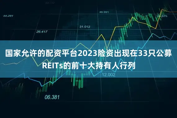 国家允许的配资平台2023险资出现在33只公募REITs的前十大持有人行列