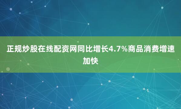 正规炒股在线配资网同比增长4.7%商品消费增速加快