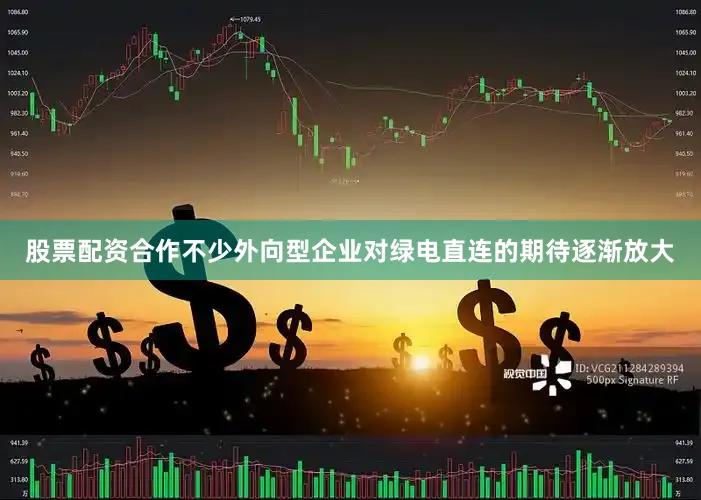 股票配资合作不少外向型企业对绿电直连的期待逐渐放大