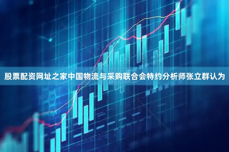 股票配资网址之家中国物流与采购联合会特约分析师张立群认为