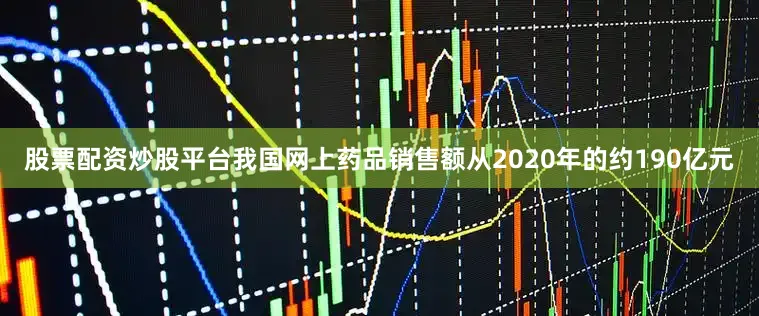 股票配资炒股平台我国网上药品销售额从2020年的约190亿元