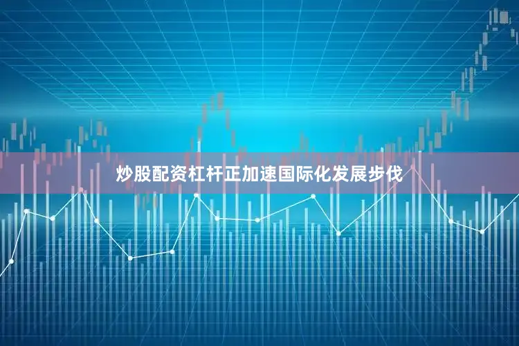 炒股配资杠杆正加速国际化发展步伐