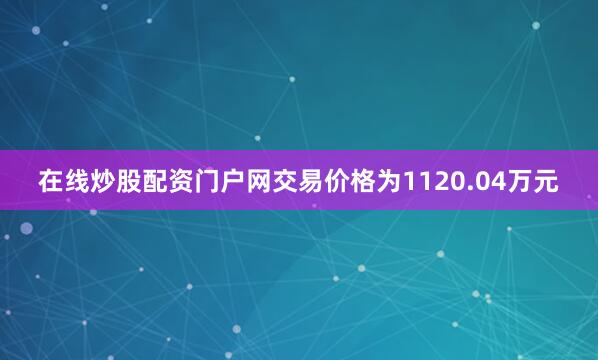 在线炒股配资门户网交易价格为1120.04万元