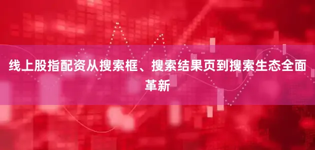线上股指配资从搜索框、搜索结果页到搜索生态全面革新