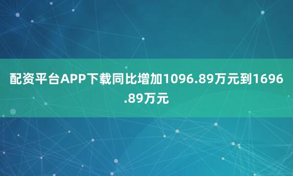 配资平台APP下载同比增加1096.89万元到1696.89万元