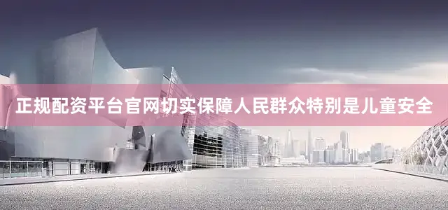 正规配资平台官网切实保障人民群众特别是儿童安全