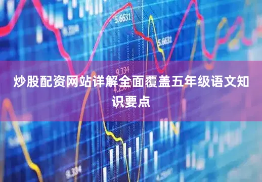 炒股配资网站详解全面覆盖五年级语文知识要点