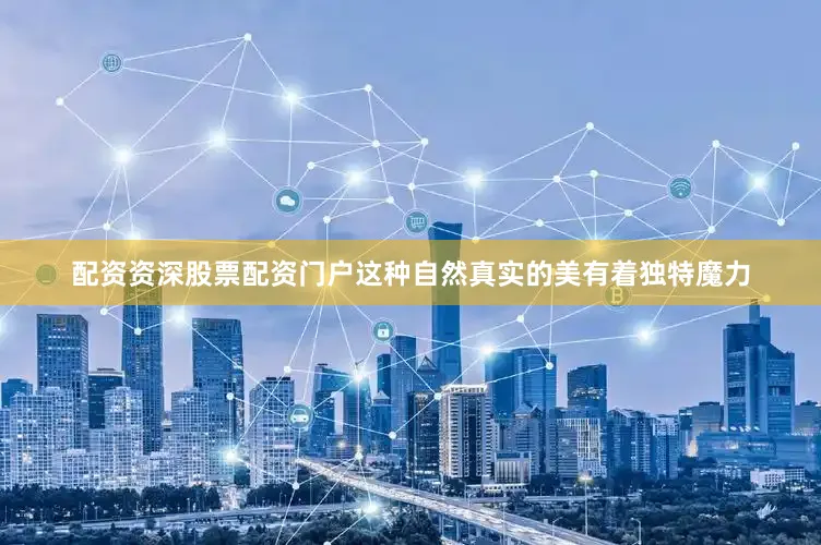 配资资深股票配资门户这种自然真实的美有着独特魔力