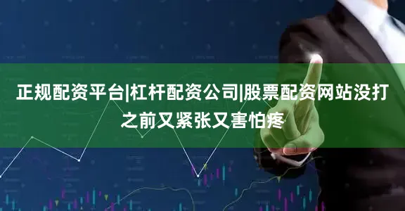 正规配资平台|杠杆配资公司|股票配资网站没打之前又紧张又害怕疼