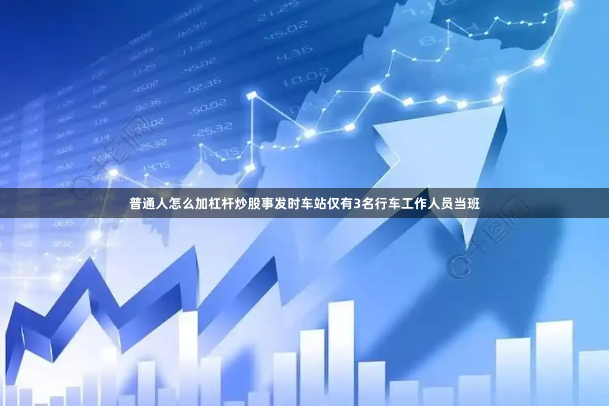 普通人怎么加杠杆炒股事发时车站仅有3名行车工作人员当班