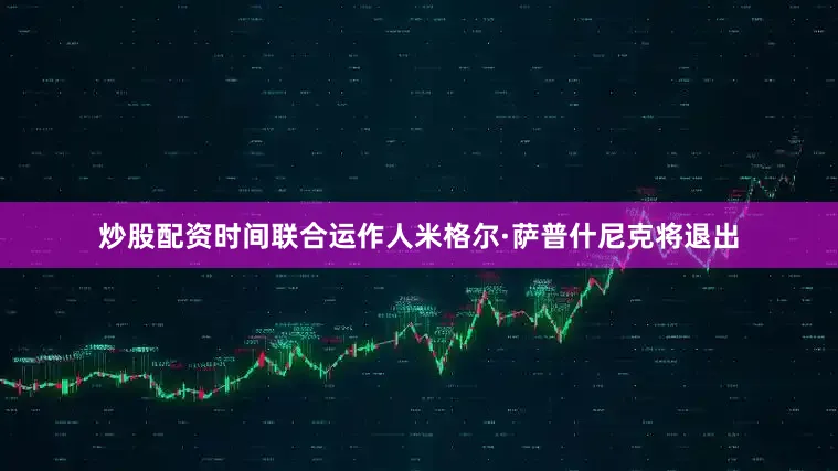 炒股配资时间联合运作人米格尔·萨普什尼克将退出