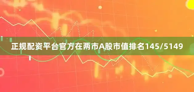 正规配资平台官方在两市A股市值排名145/5149