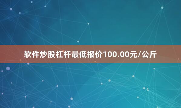 软件炒股杠杆最低报价100.00元/公斤