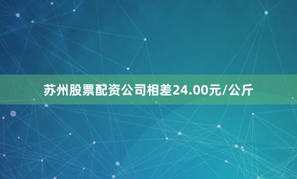 苏州股票配资公司相差24.00元/公斤
