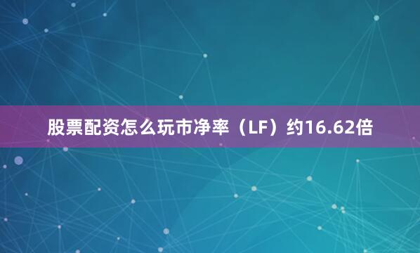 股票配资怎么玩市净率（LF）约16.62倍