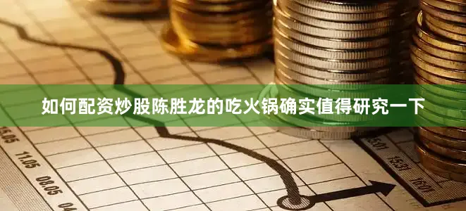 如何配资炒股陈胜龙的吃火锅确实值得研究一下