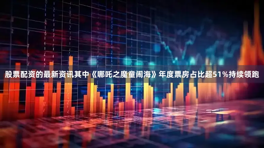 股票配资的最新资讯其中《哪吒之魔童闹海》年度票房占比超51%持续领跑