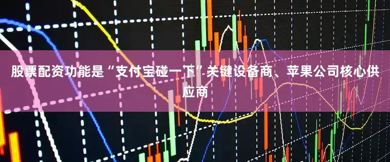 股票配资功能是“支付宝碰一下”关键设备商、苹果公司核心供应商