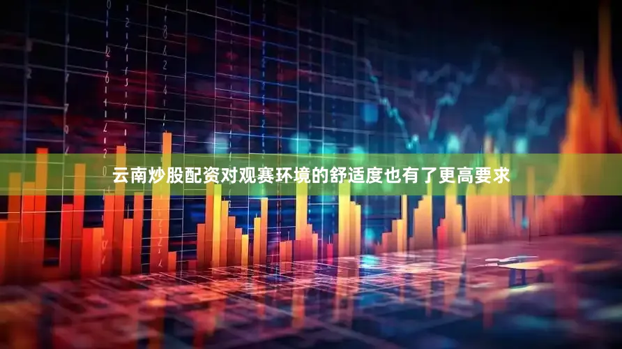 云南炒股配资对观赛环境的舒适度也有了更高要求