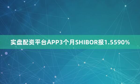 实盘配资平台APP3个月SHIBOR报1.5590%