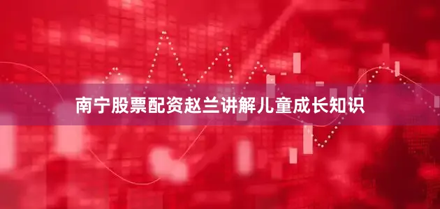 南宁股票配资赵兰讲解儿童成长知识