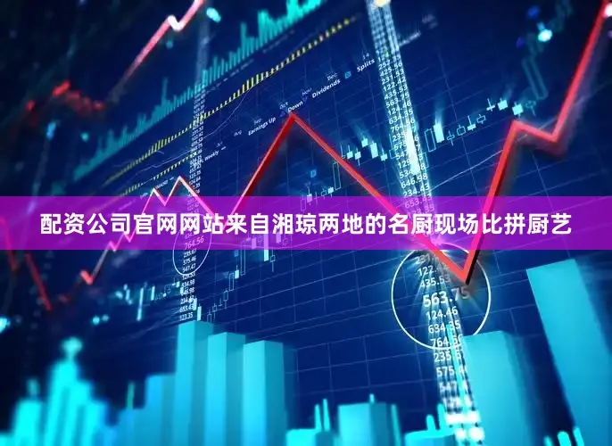 配资公司官网网站来自湘琼两地的名厨现场比拼厨艺