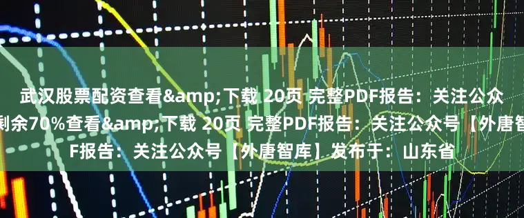 武汉股票配资查看&下载 20页 完整PDF报告：关注公众号【外唐智库】展开剩余70%查看&下载 20页 完整PDF报告：关注公众号【外唐智库】发布于：山东省