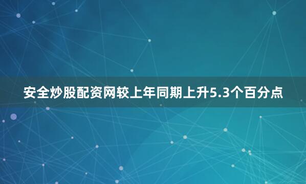 安全炒股配资网较上年同期上升5.3个百分点