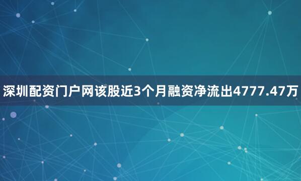 深圳配资门户网该股近3个月融资净流出4777.47万