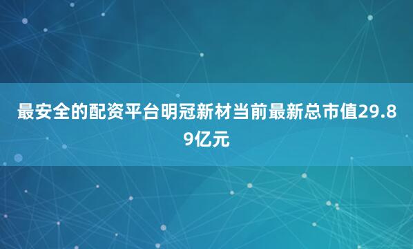 最安全的配资平台明冠新材当前最新总市值29.89亿元