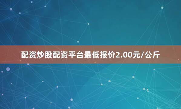 配资炒股配资平台最低报价2.00元/公斤