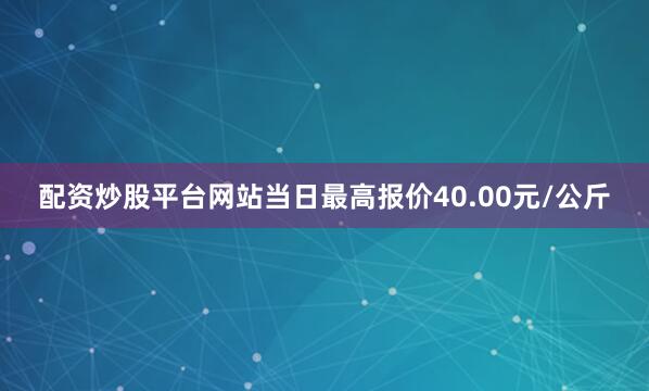 配资炒股平台网站当日最高报价40.00元/公斤