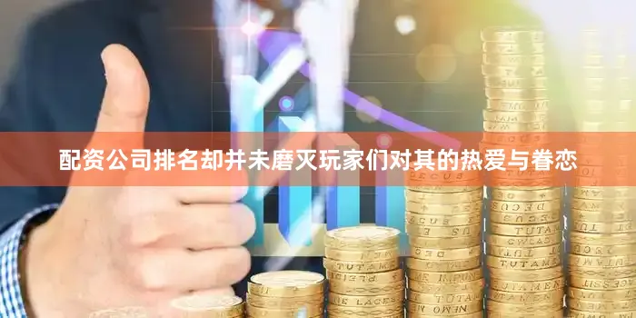 配资公司排名却并未磨灭玩家们对其的热爱与眷恋