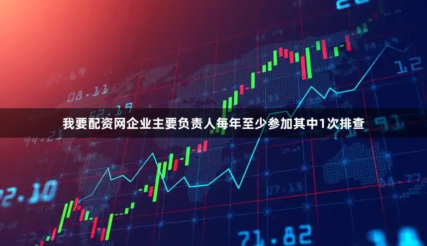 我要配资网企业主要负责人每年至少参加其中1次排查