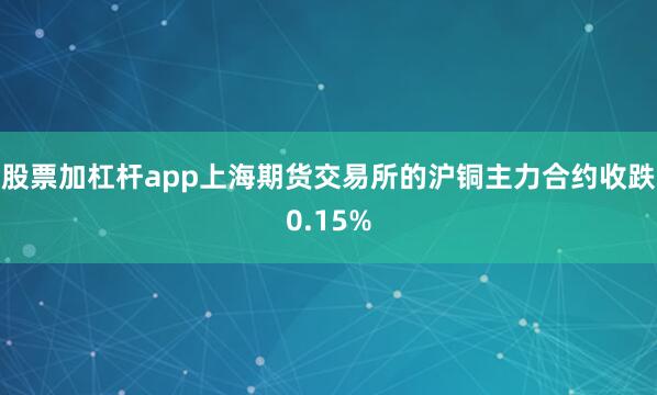 股票加杠杆app上海期货交易所的沪铜主力合约收跌0.15%