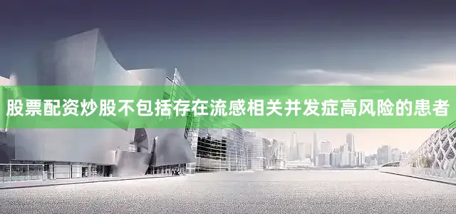 股票配资炒股不包括存在流感相关并发症高风险的患者
