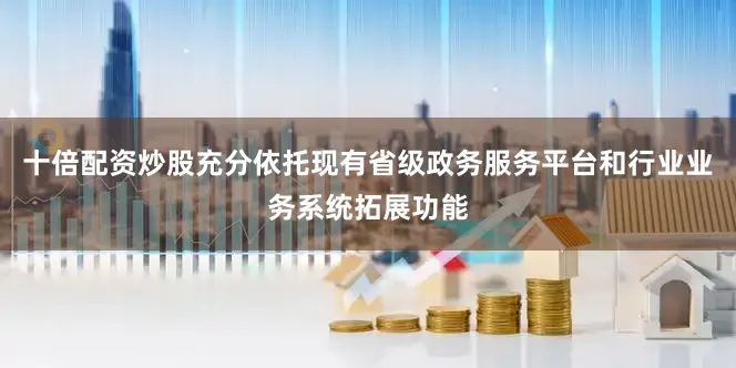 十倍配资炒股充分依托现有省级政务服务平台和行业业务系统拓展功能