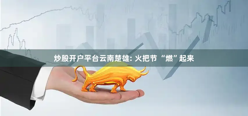 炒股开户平台云南楚雄: 火把节 “燃”起来