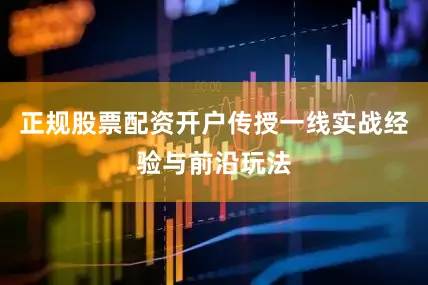 正规股票配资开户传授一线实战经验与前沿玩法