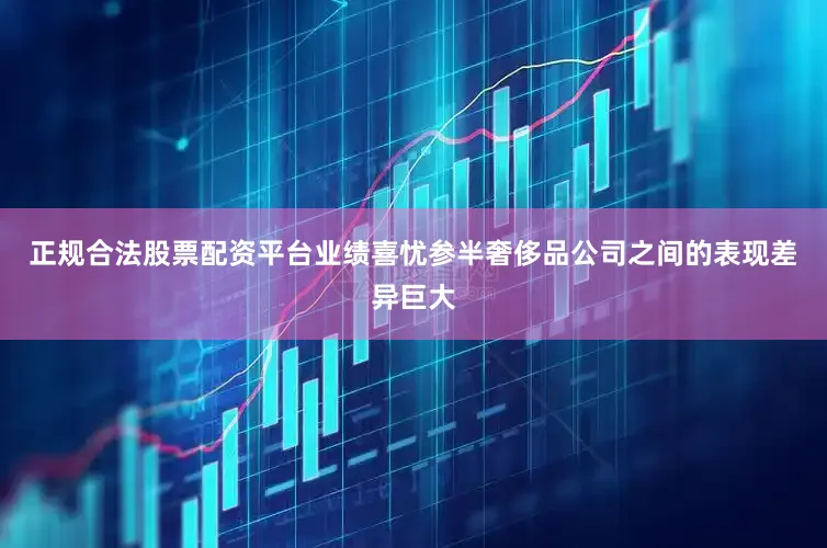 正规合法股票配资平台业绩喜忧参半奢侈品公司之间的表现差异巨大