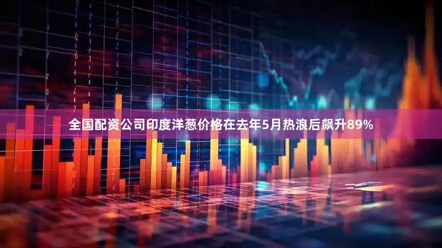 全国配资公司印度洋葱价格在去年5月热浪后飙升89%