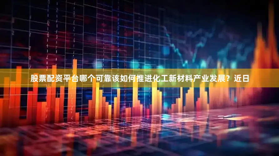 股票配资平台哪个可靠该如何推进化工新材料产业发展？近日