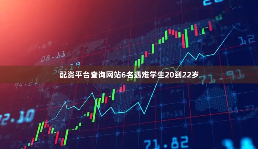配资平台查询网站6名遇难学生20到22岁