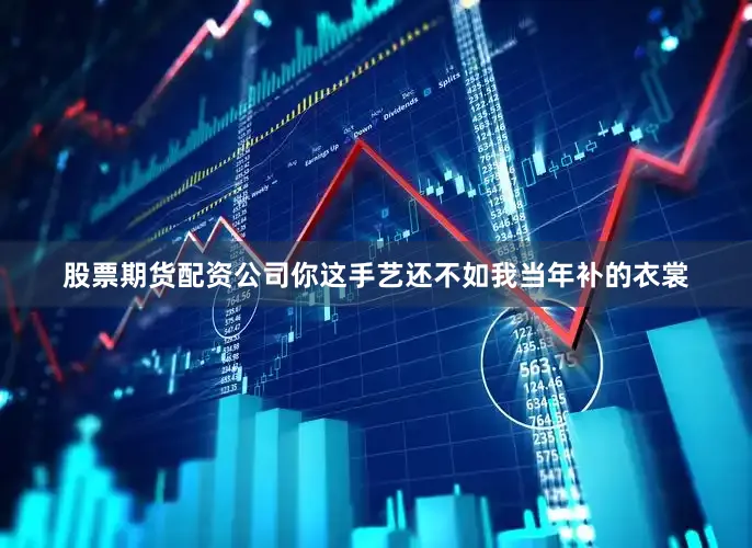 股票期货配资公司你这手艺还不如我当年补的衣裳