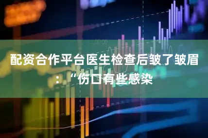 配资合作平台医生检查后皱了皱眉：“伤口有些感染