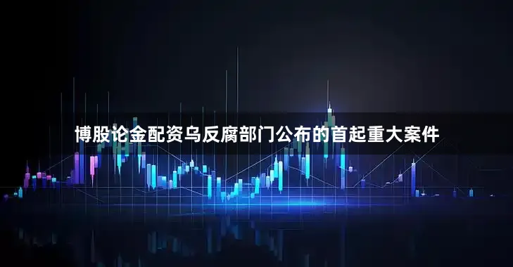 博股论金配资乌反腐部门公布的首起重大案件